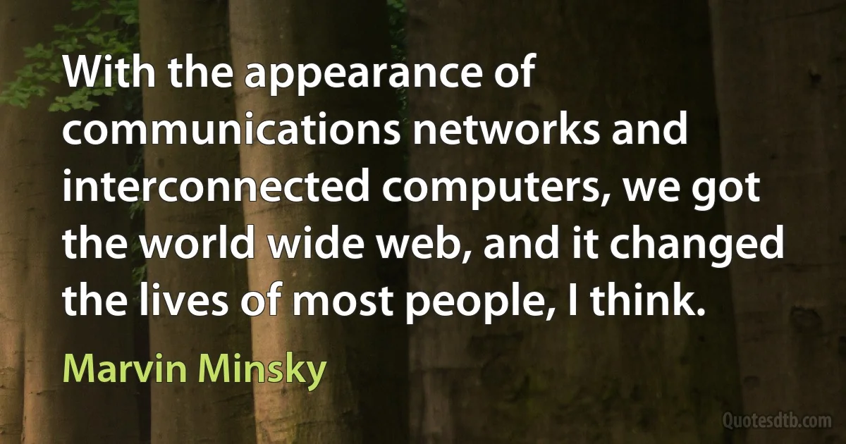 With the appearance of communications networks and interconnected computers, we got the world wide web, and it changed the lives of most people, I think. (Marvin Minsky)