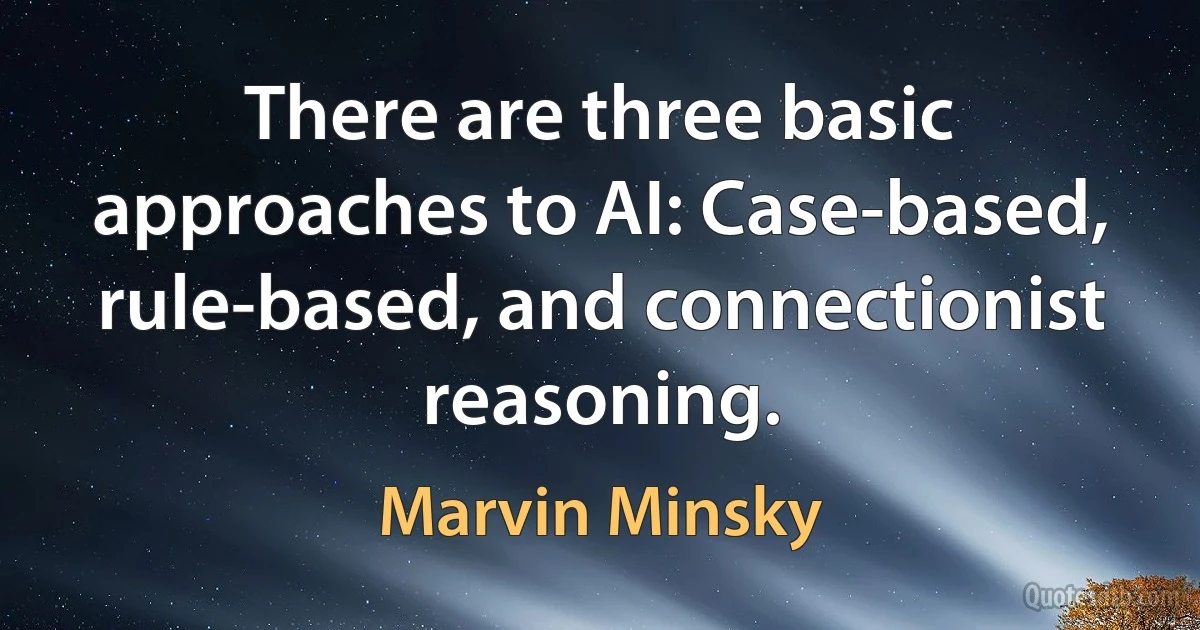 There are three basic approaches to AI: Case-based, rule-based, and connectionist reasoning. (Marvin Minsky)