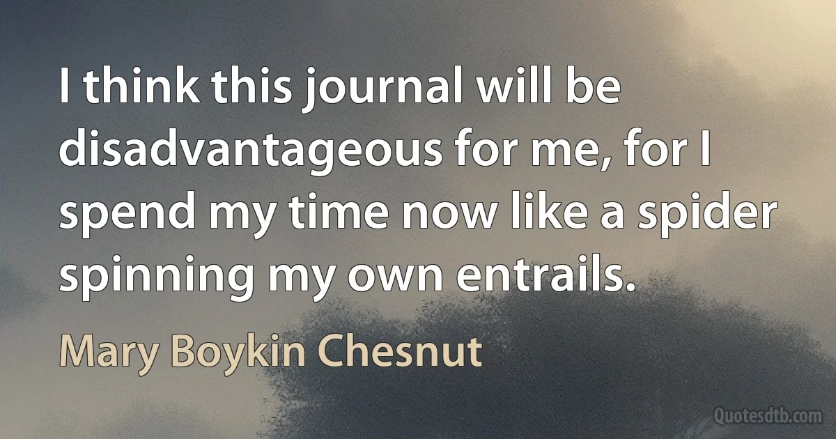 I think this journal will be disadvantageous for me, for I spend my time now like a spider spinning my own entrails. (Mary Boykin Chesnut)