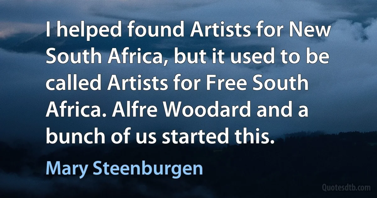 I helped found Artists for New South Africa, but it used to be called Artists for Free South Africa. Alfre Woodard and a bunch of us started this. (Mary Steenburgen)