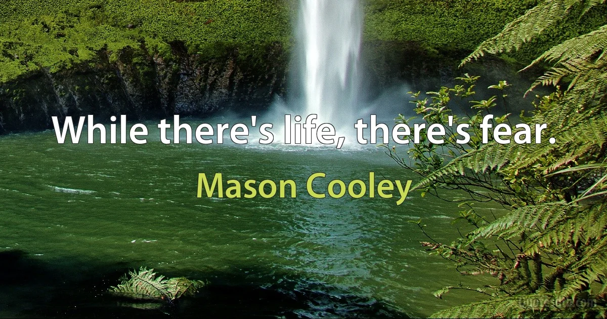 While there's life, there's fear. (Mason Cooley)