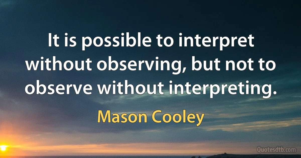 It is possible to interpret without observing, but not to observe without interpreting. (Mason Cooley)