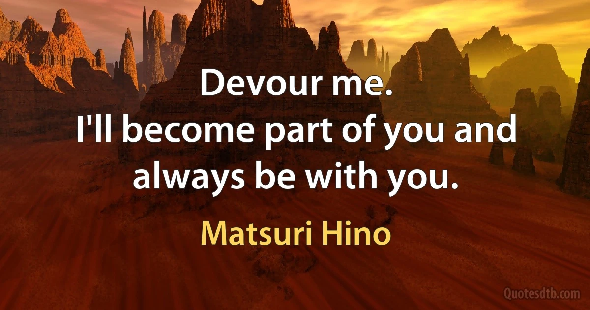 Devour me.
I'll become part of you and always be with you. (Matsuri Hino)