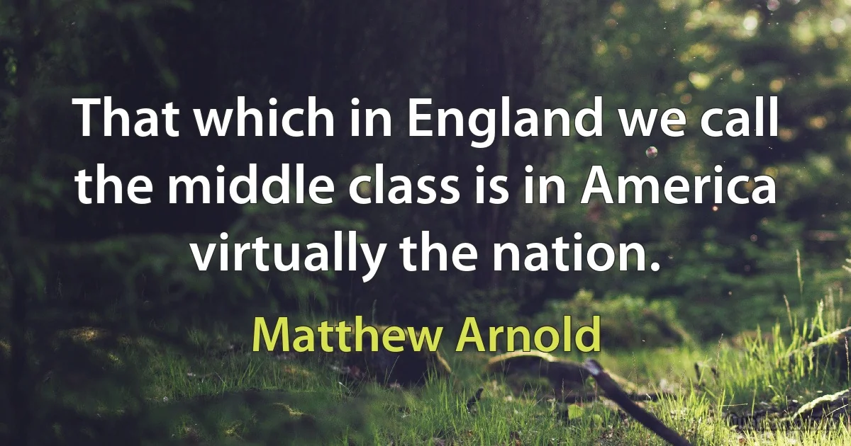 That which in England we call the middle class is in America virtually the nation. (Matthew Arnold)