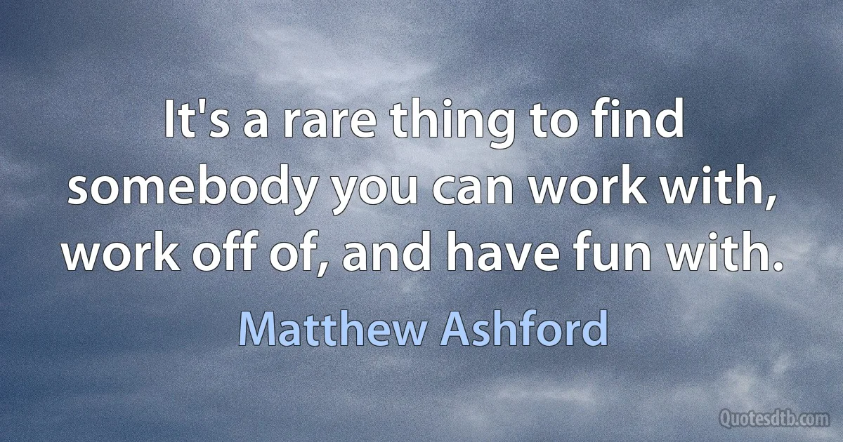 It's a rare thing to find somebody you can work with, work off of, and have fun with. (Matthew Ashford)