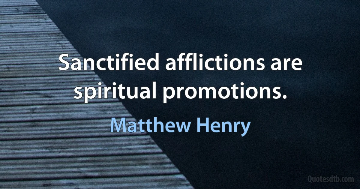 Sanctified afflictions are spiritual promotions. (Matthew Henry)