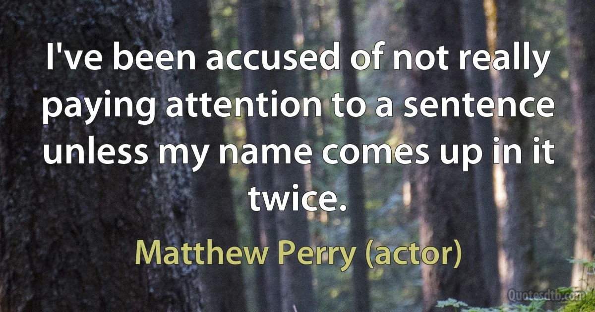 I've been accused of not really paying attention to a sentence unless my name comes up in it twice. (Matthew Perry (actor))