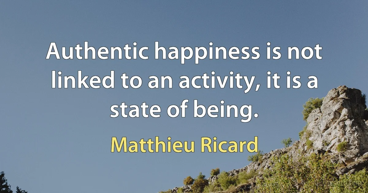 Authentic happiness is not linked to an activity, it is a state of being. (Matthieu Ricard)