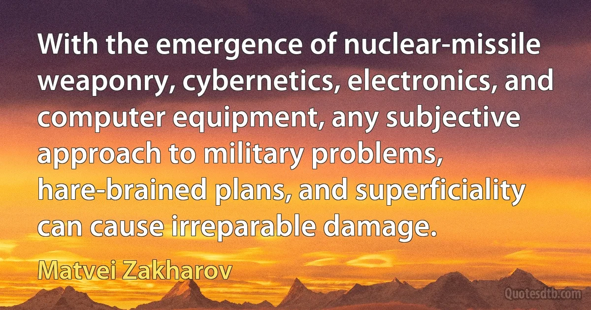 With the emergence of nuclear-missile weaponry, cybernetics, electronics, and computer equipment, any subjective approach to military problems, hare-brained plans, and superficiality can cause irreparable damage. (Matvei Zakharov)