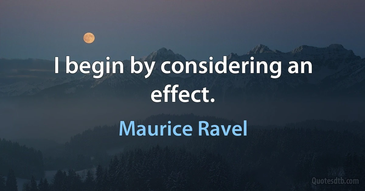 I begin by considering an effect. (Maurice Ravel)