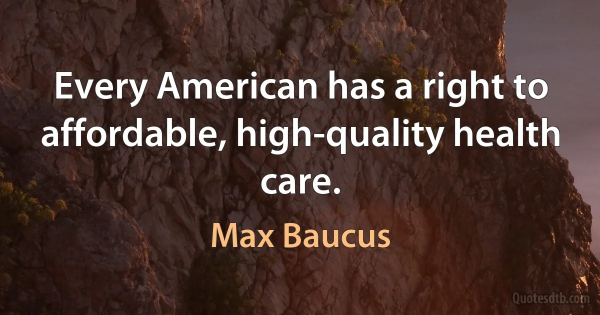 Every American has a right to affordable, high-quality health care. (Max Baucus)