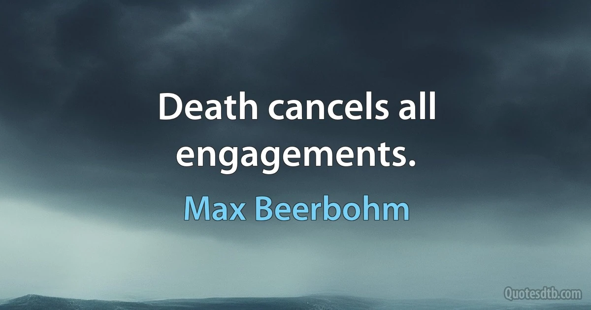 Death cancels all engagements. (Max Beerbohm)