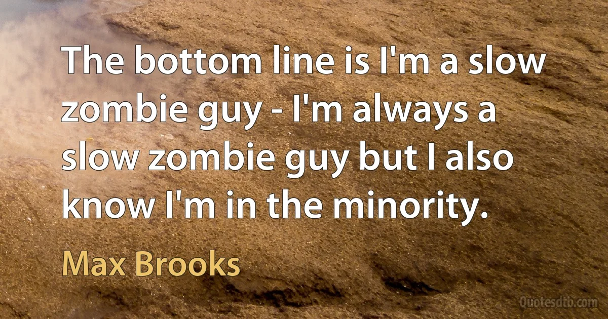 The bottom line is I'm a slow zombie guy - I'm always a slow zombie guy but I also know I'm in the minority. (Max Brooks)