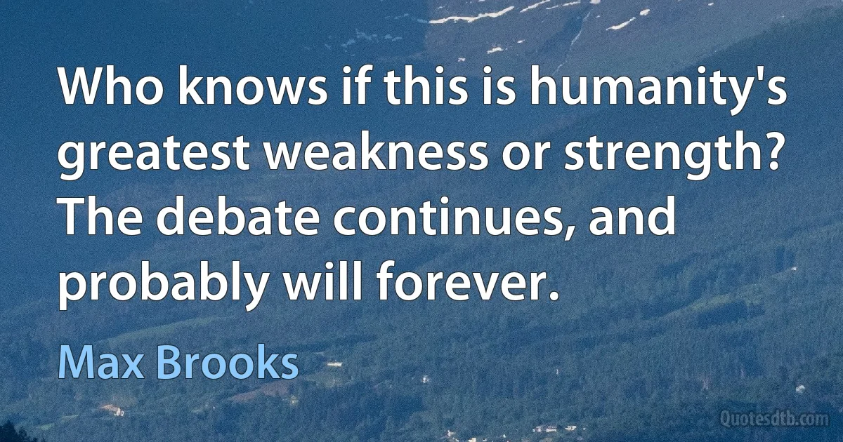 Who knows if this is humanity's greatest weakness or strength? The debate continues, and probably will forever. (Max Brooks)