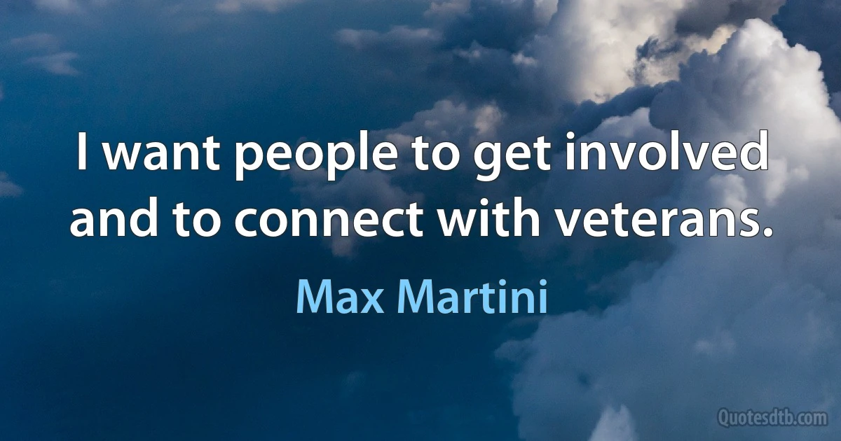 I want people to get involved and to connect with veterans. (Max Martini)