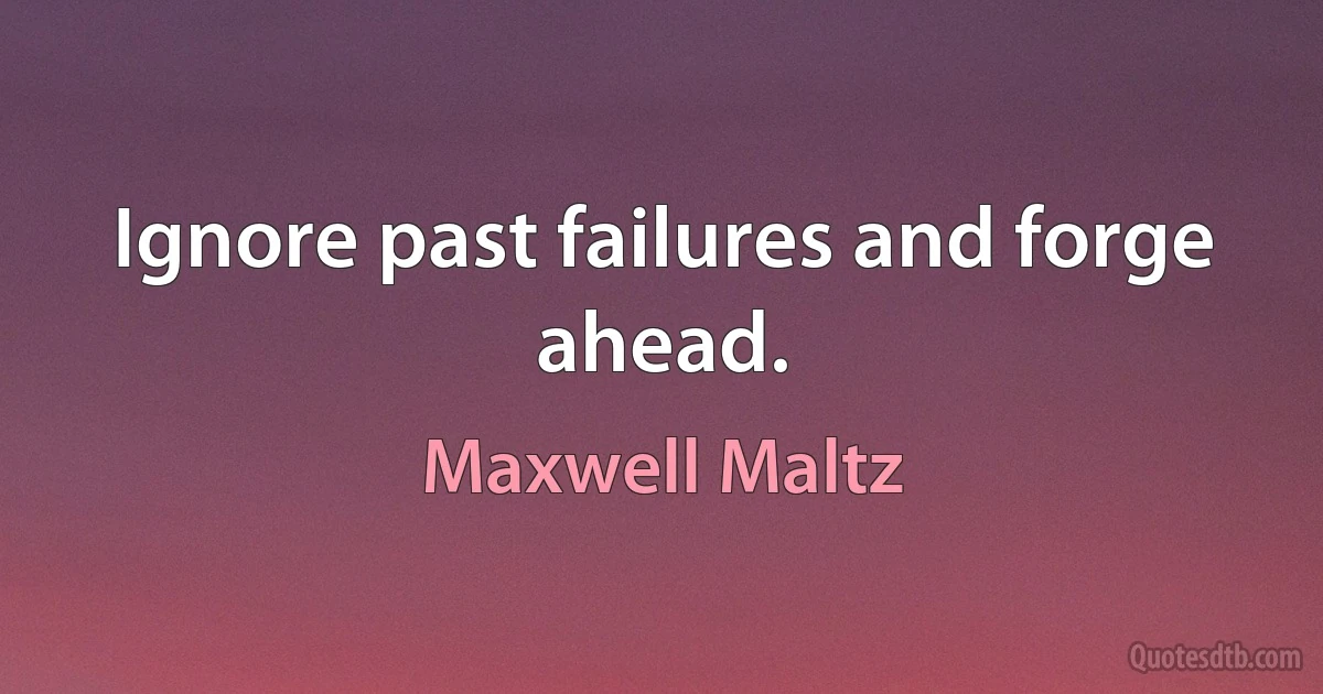 Ignore past failures and forge ahead. (Maxwell Maltz)