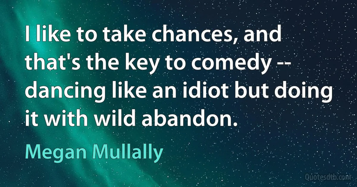 I like to take chances, and that's the key to comedy -- dancing like an idiot but doing it with wild abandon. (Megan Mullally)