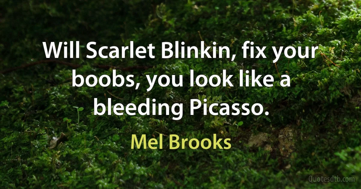 Will Scarlet Blinkin, fix your boobs, you look like a bleeding Picasso. (Mel Brooks)