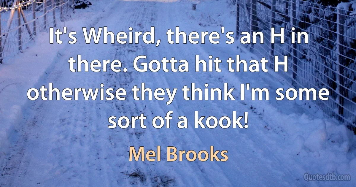 It's Wheird, there's an H in there. Gotta hit that H otherwise they think I'm some sort of a kook! (Mel Brooks)