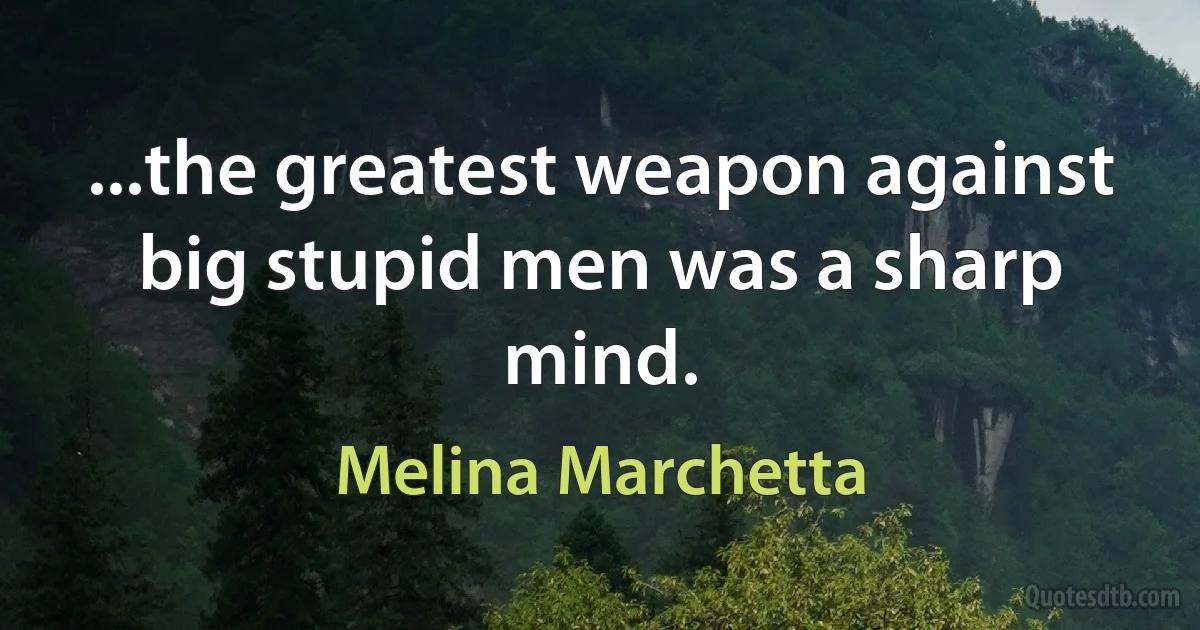 ...the greatest weapon against big stupid men was a sharp mind. (Melina Marchetta)