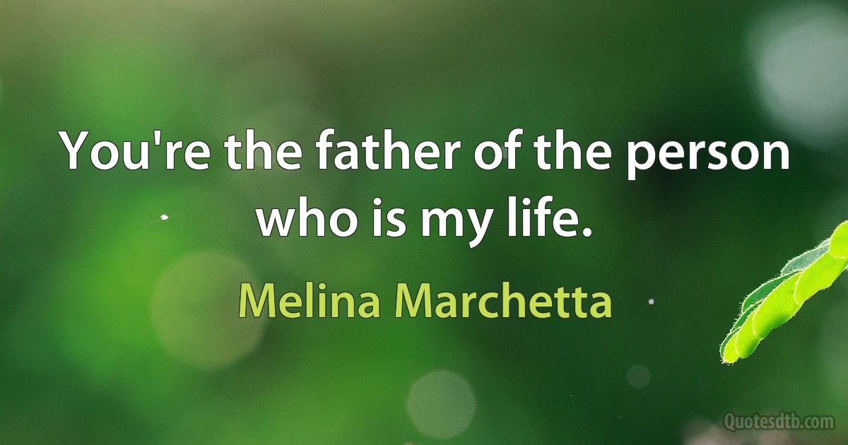 You're the father of the person who is my life. (Melina Marchetta)