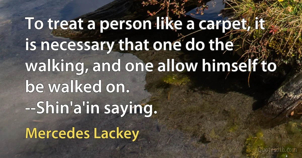 To treat a person like a carpet, it is necessary that one do the walking, and one allow himself to be walked on.
--Shin'a'in saying. (Mercedes Lackey)