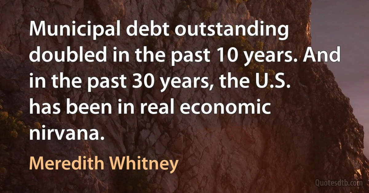 Municipal debt outstanding doubled in the past 10 years. And in the past 30 years, the U.S. has been in real economic nirvana. (Meredith Whitney)