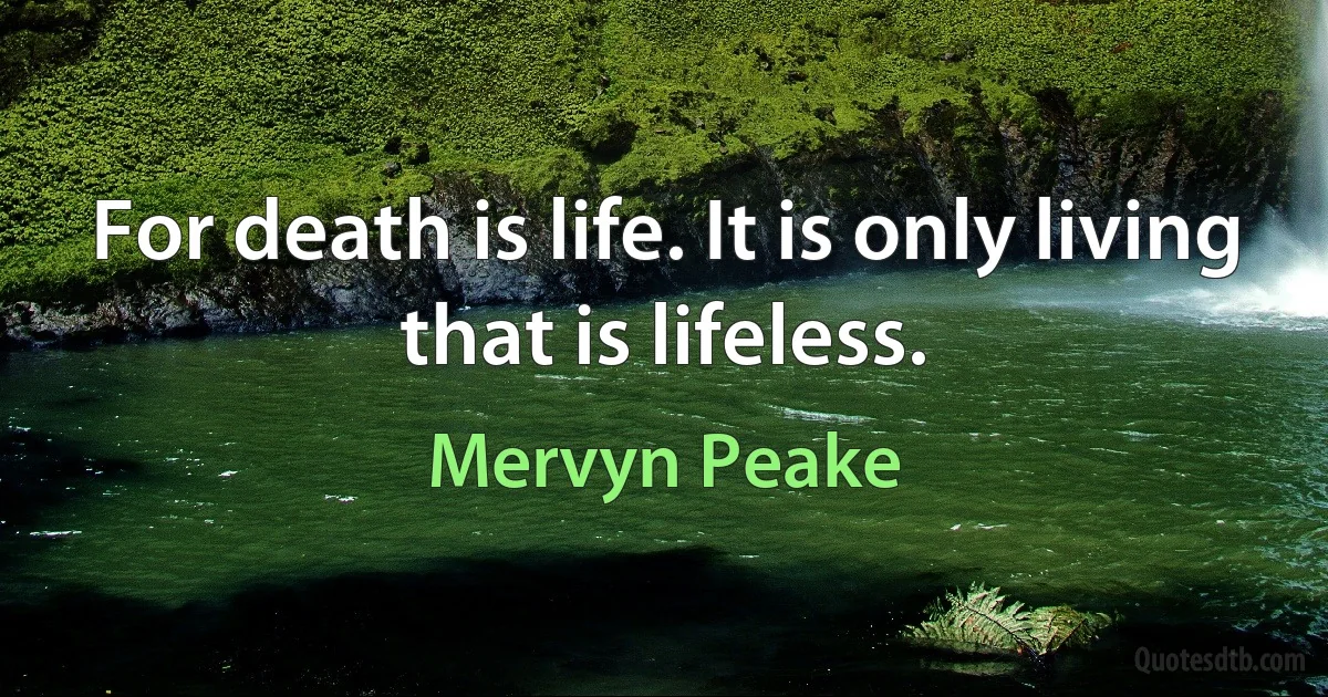 For death is life. It is only living that is lifeless. (Mervyn Peake)