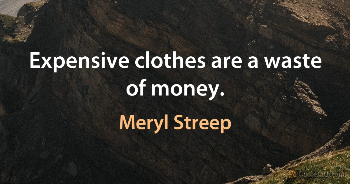 Expensive clothes are a waste of money. (Meryl Streep)