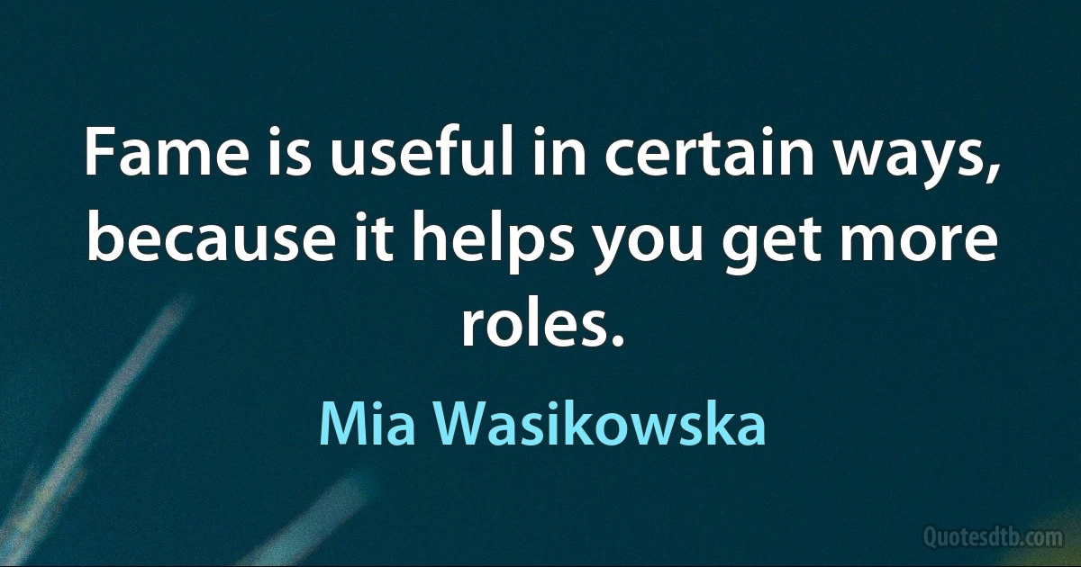 Fame is useful in certain ways, because it helps you get more roles. (Mia Wasikowska)