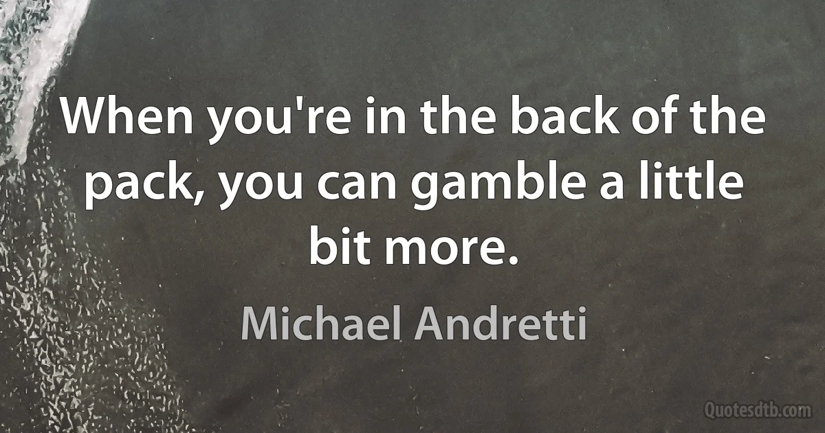 When you're in the back of the pack, you can gamble a little bit more. (Michael Andretti)