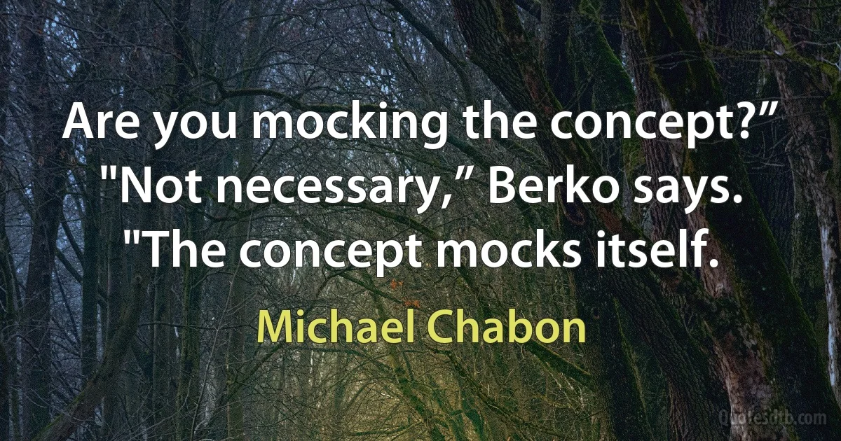 Are you mocking the concept?”
"Not necessary,” Berko says. "The concept mocks itself. (Michael Chabon)