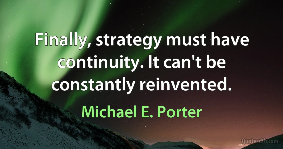 Finally, strategy must have continuity. It can't be constantly reinvented. (Michael E. Porter)