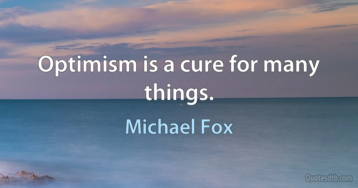 Optimism is a cure for many things. (Michael Fox)