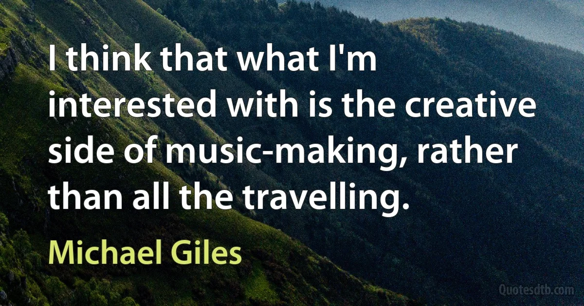 I think that what I'm interested with is the creative side of music-making, rather than all the travelling. (Michael Giles)