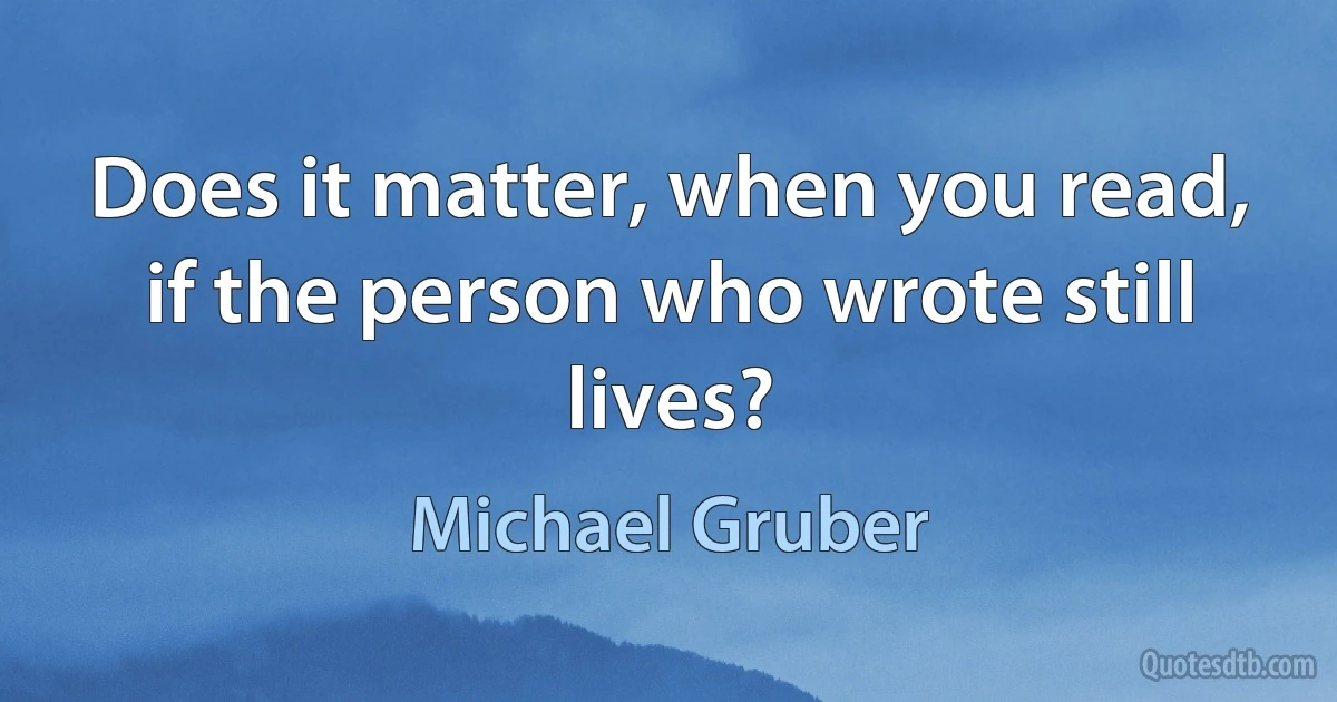 Does it matter, when you read, if the person who wrote still lives? (Michael Gruber)