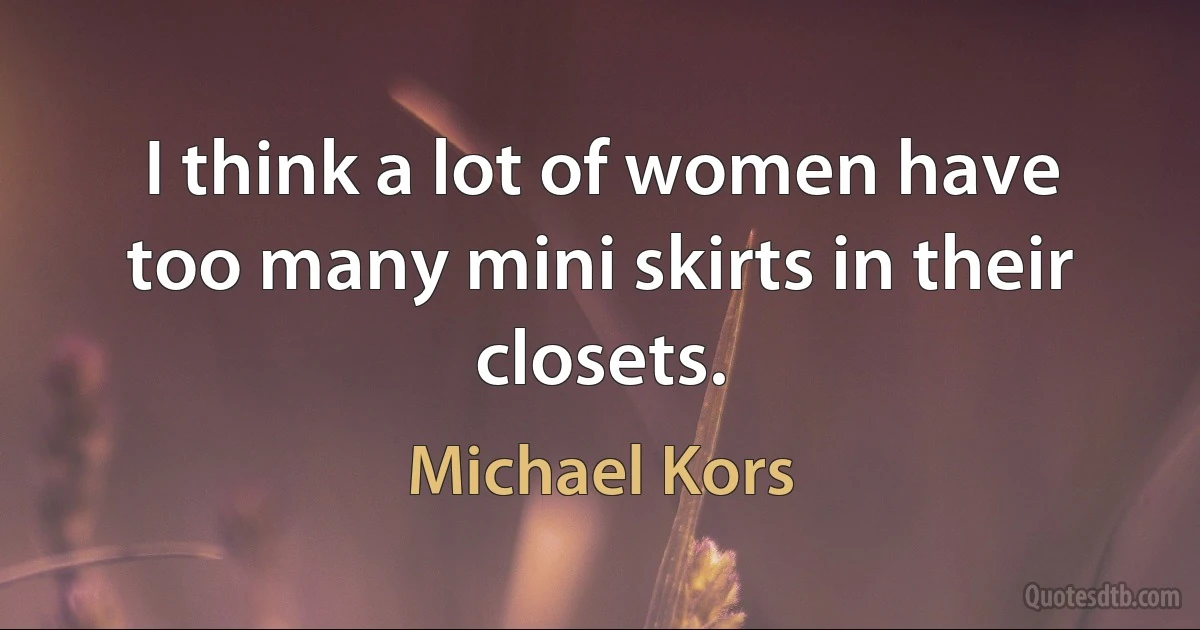 I think a lot of women have too many mini skirts in their closets. (Michael Kors)