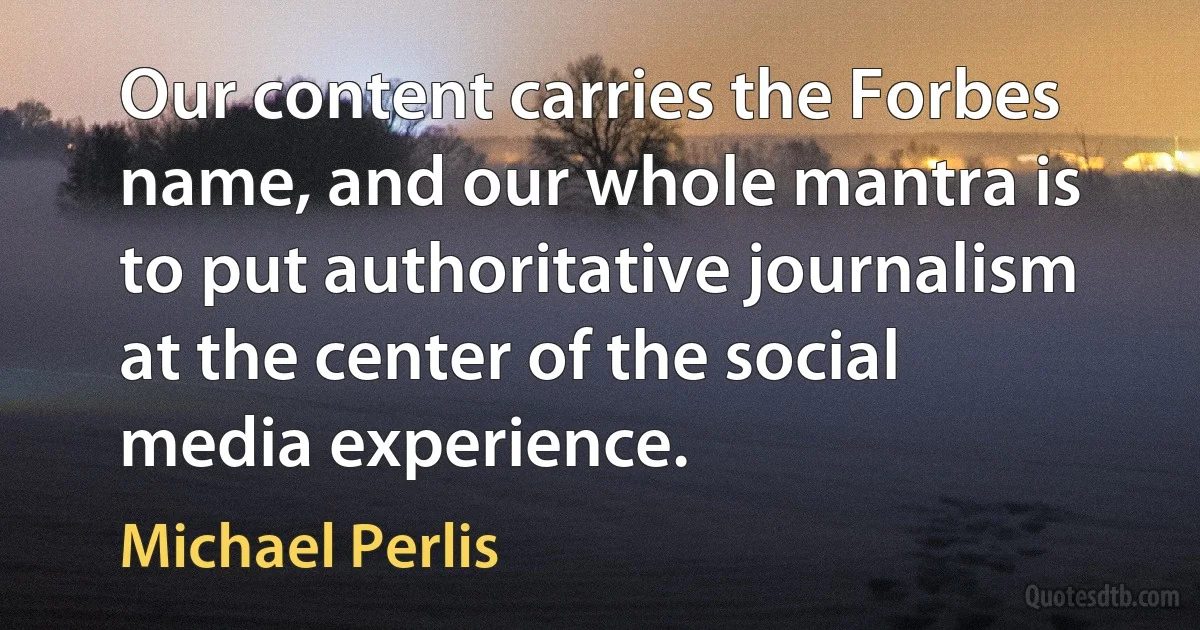 Our content carries the Forbes name, and our whole mantra is to put authoritative journalism at the center of the social media experience. (Michael Perlis)