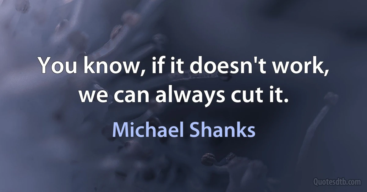 You know, if it doesn't work, we can always cut it. (Michael Shanks)