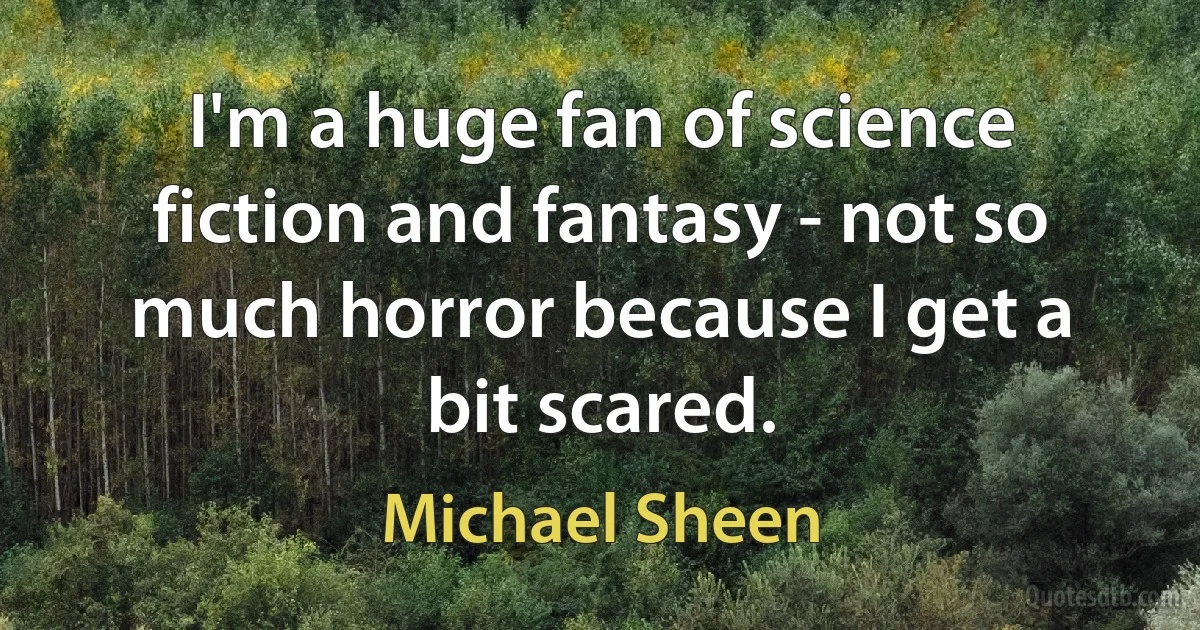 I'm a huge fan of science fiction and fantasy - not so much horror because I get a bit scared. (Michael Sheen)