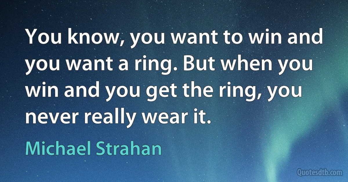 You know, you want to win and you want a ring. But when you win and you get the ring, you never really wear it. (Michael Strahan)