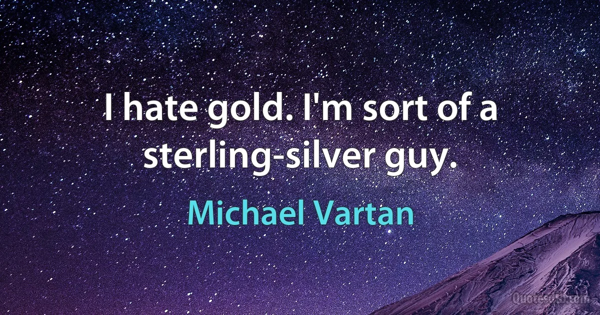 I hate gold. I'm sort of a sterling-silver guy. (Michael Vartan)