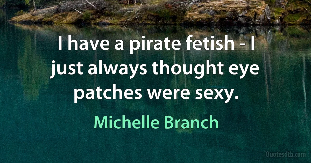 I have a pirate fetish - I just always thought eye patches were sexy. (Michelle Branch)