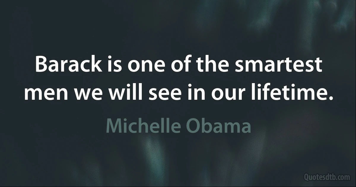 Barack is one of the smartest men we will see in our lifetime. (Michelle Obama)