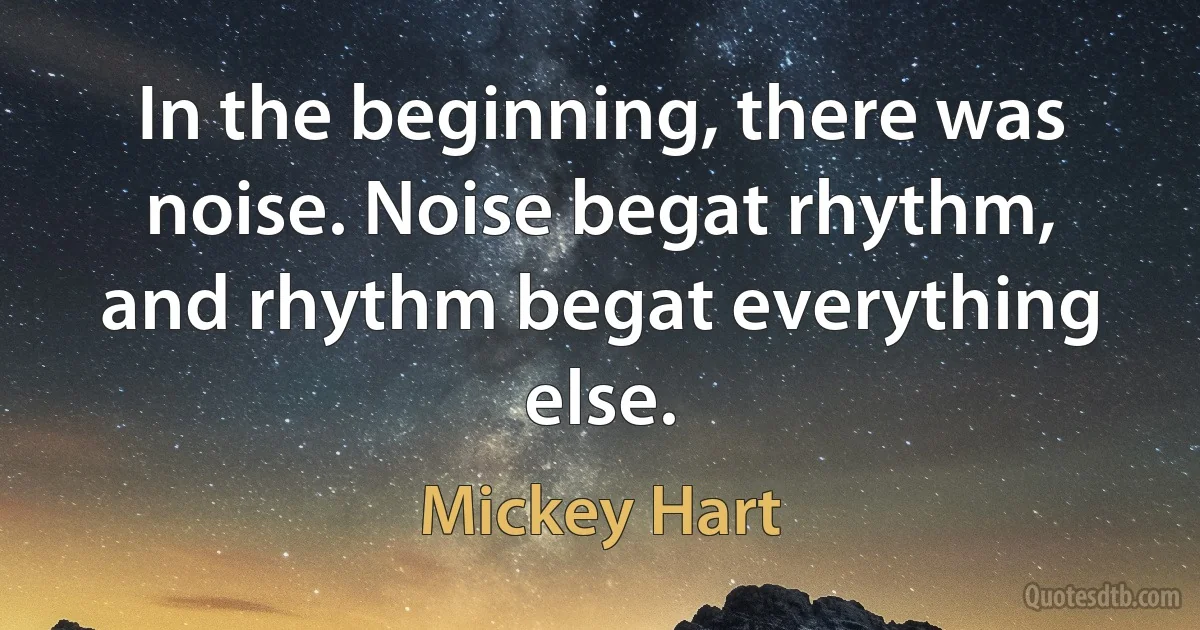 In the beginning, there was noise. Noise begat rhythm, and rhythm begat everything else. (Mickey Hart)