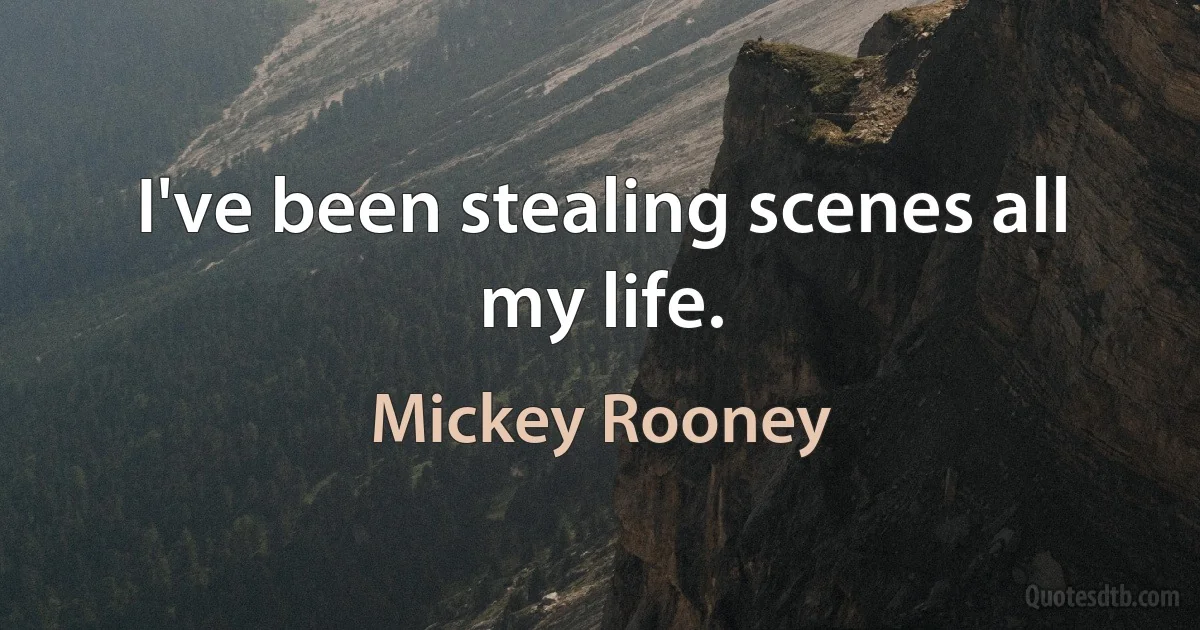 I've been stealing scenes all my life. (Mickey Rooney)