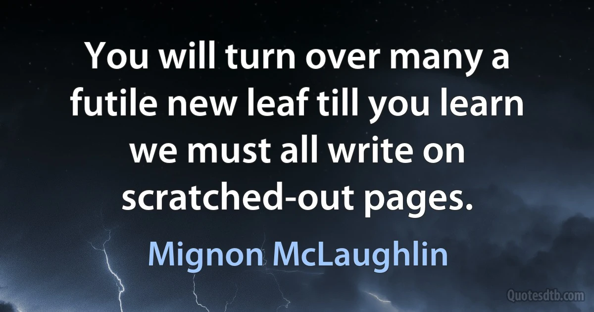 You will turn over many a futile new leaf till you learn we must all write on scratched-out pages. (Mignon McLaughlin)