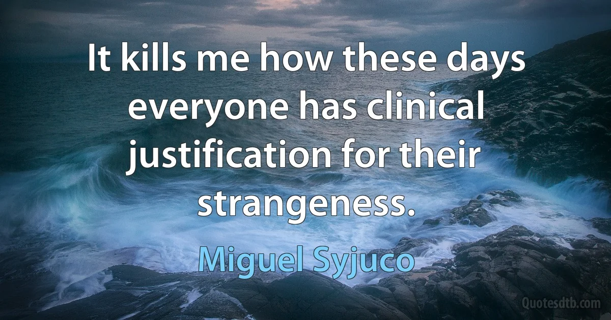 It kills me how these days everyone has clinical justification for their strangeness. (Miguel Syjuco)