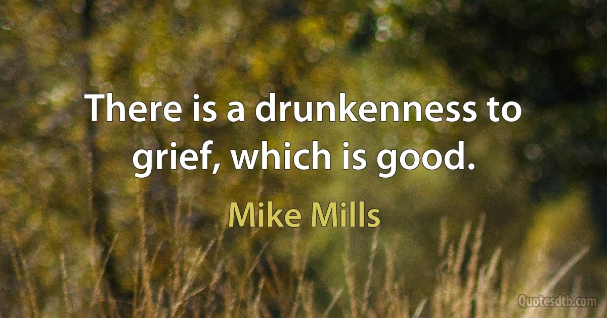 There is a drunkenness to grief, which is good. (Mike Mills)