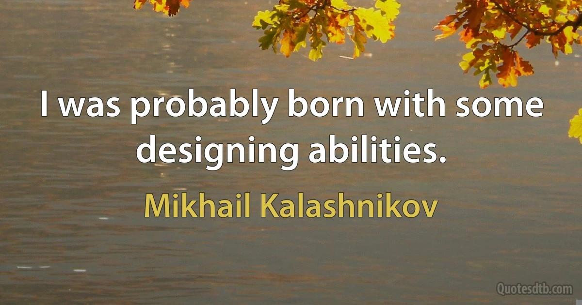 I was probably born with some designing abilities. (Mikhail Kalashnikov)